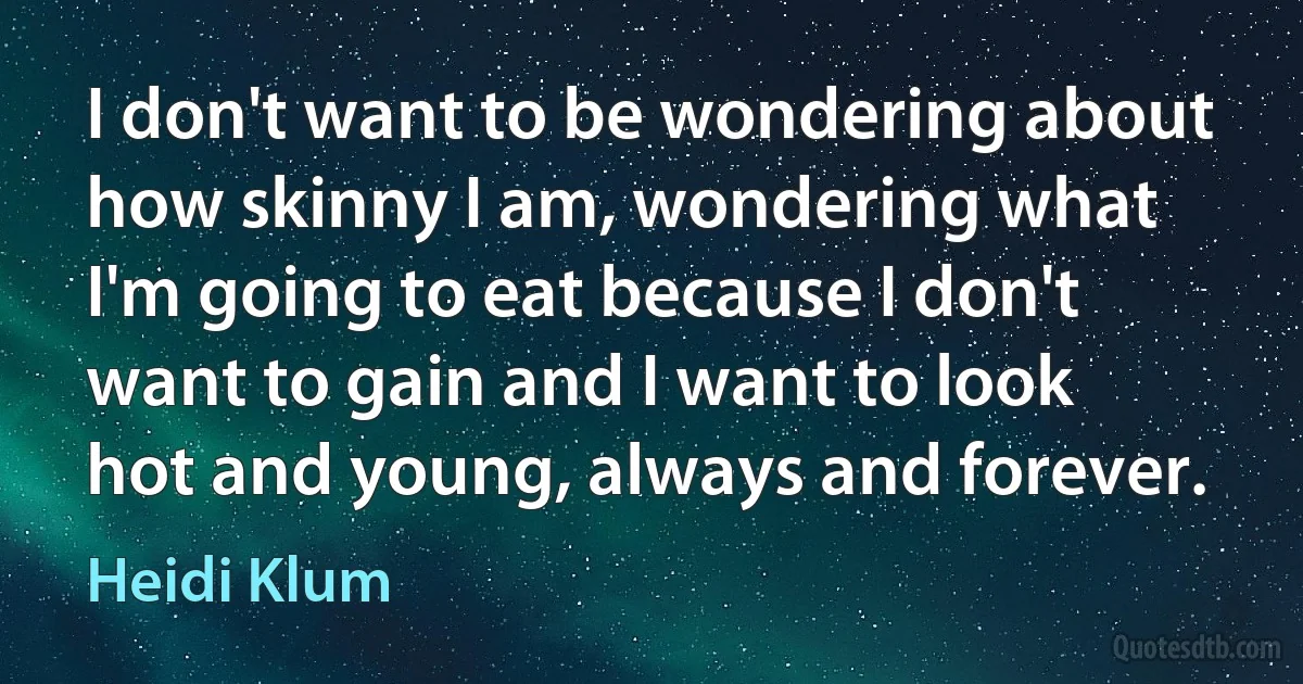 I don't want to be wondering about how skinny I am, wondering what I'm going to eat because I don't want to gain and I want to look hot and young, always and forever. (Heidi Klum)