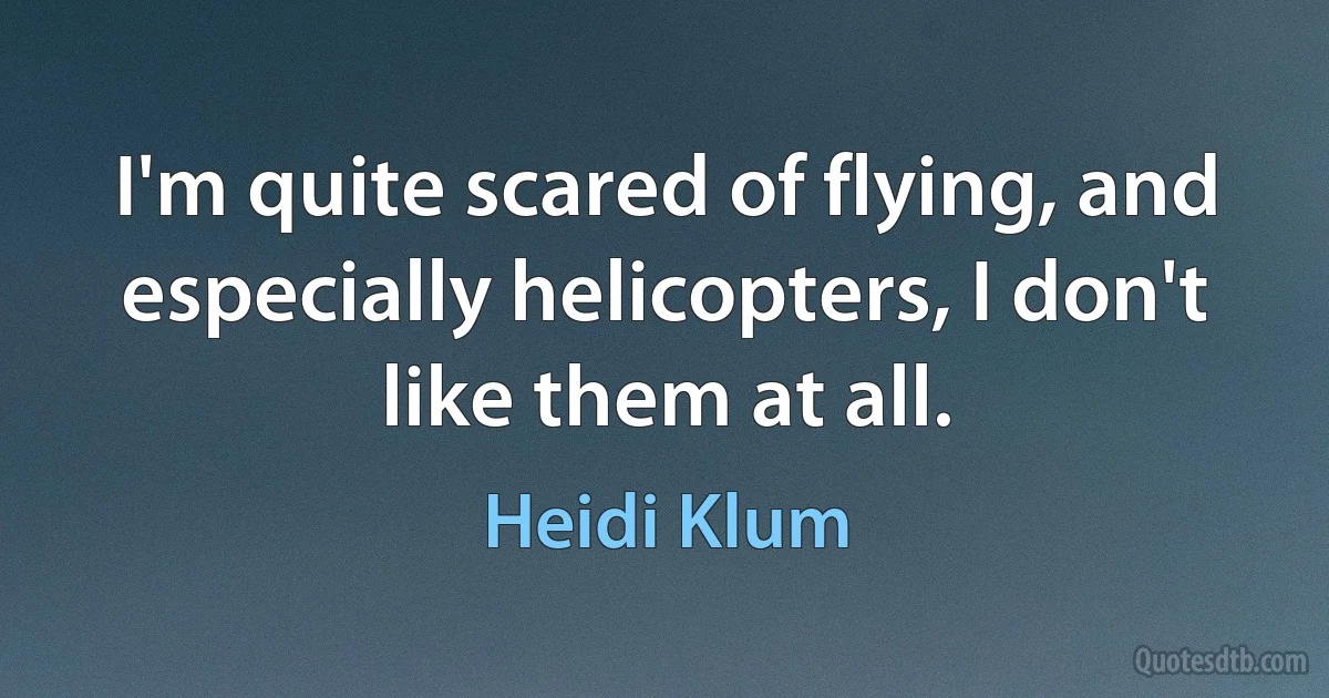 I'm quite scared of flying, and especially helicopters, I don't like them at all. (Heidi Klum)