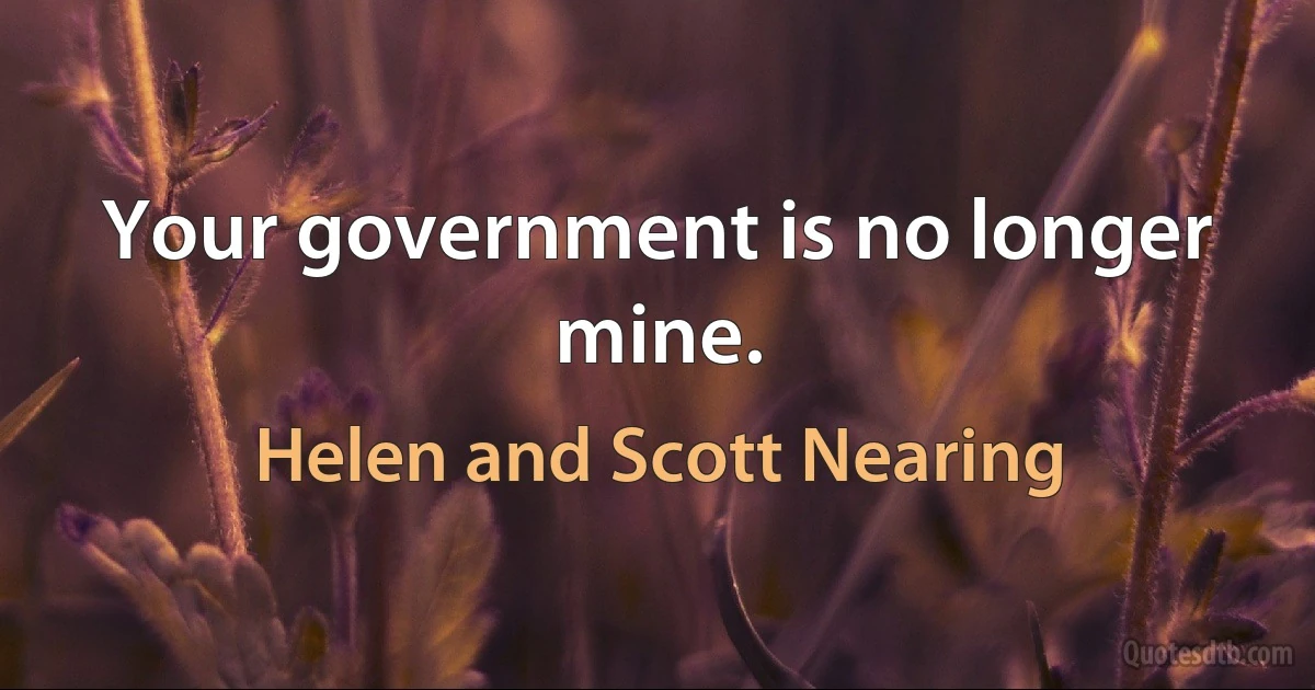 Your government is no longer mine. (Helen and Scott Nearing)