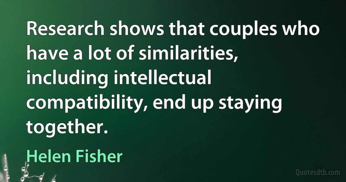 Research shows that couples who have a lot of similarities, including intellectual compatibility, end up staying together. (Helen Fisher)