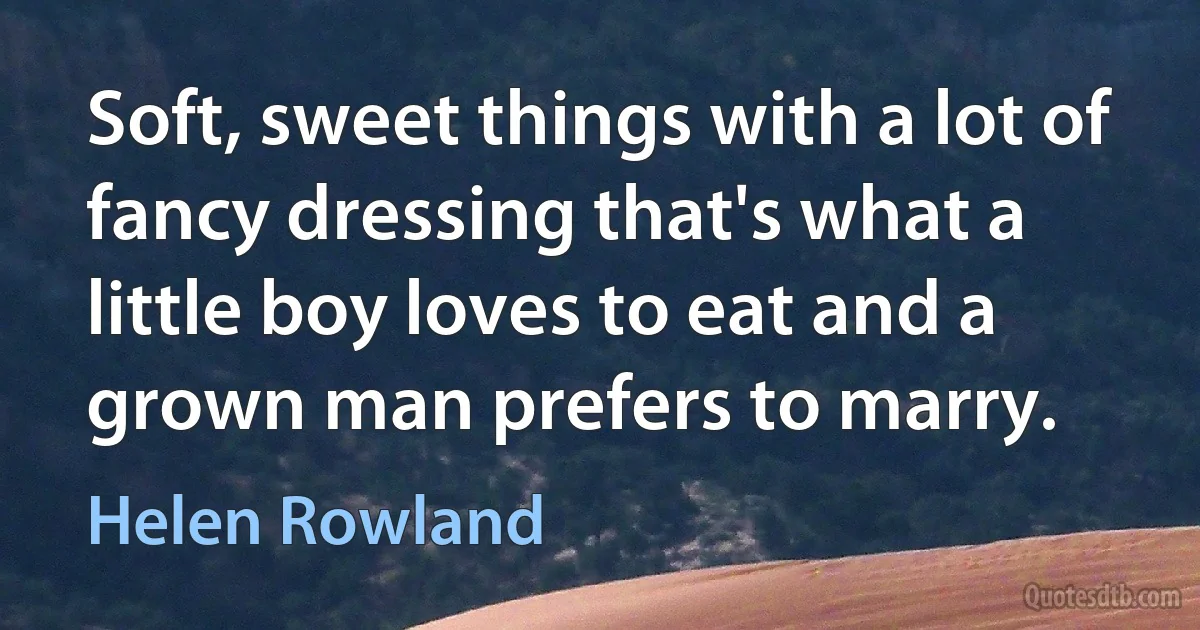 Soft, sweet things with a lot of fancy dressing that's what a little boy loves to eat and a grown man prefers to marry. (Helen Rowland)