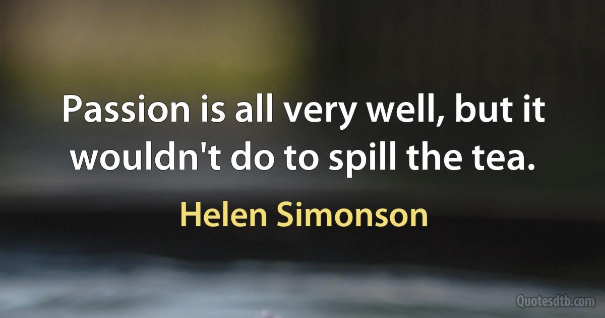 Passion is all very well, but it wouldn't do to spill the tea. (Helen Simonson)