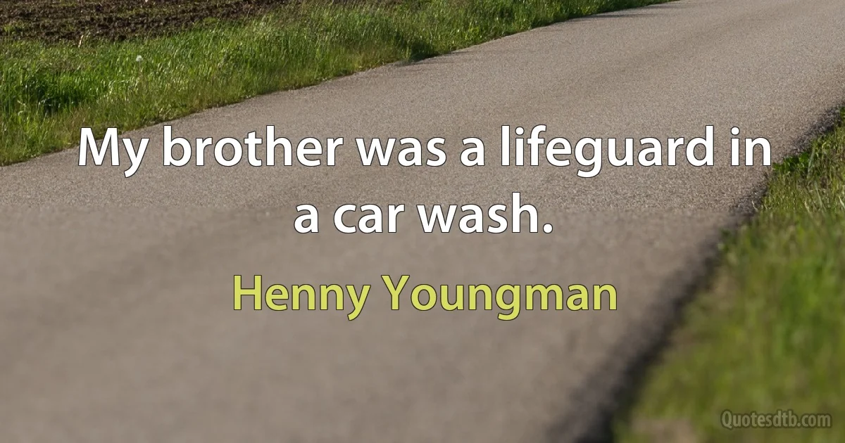 My brother was a lifeguard in a car wash. (Henny Youngman)