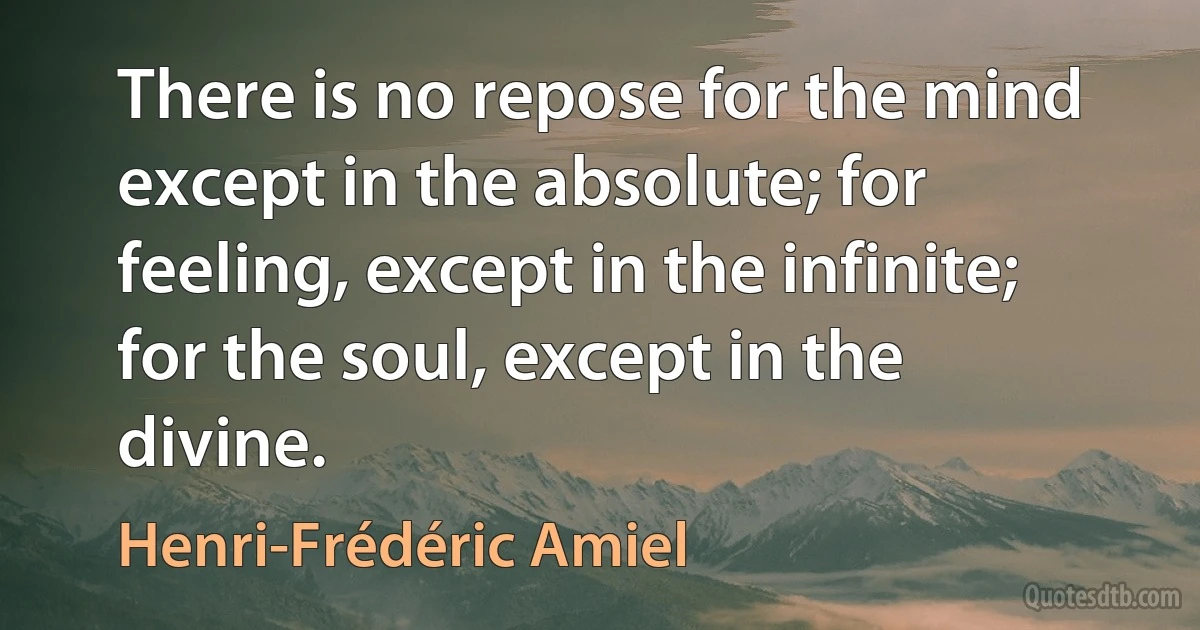 There is no repose for the mind except in the absolute; for feeling, except in the infinite; for the soul, except in the divine. (Henri-Frédéric Amiel)