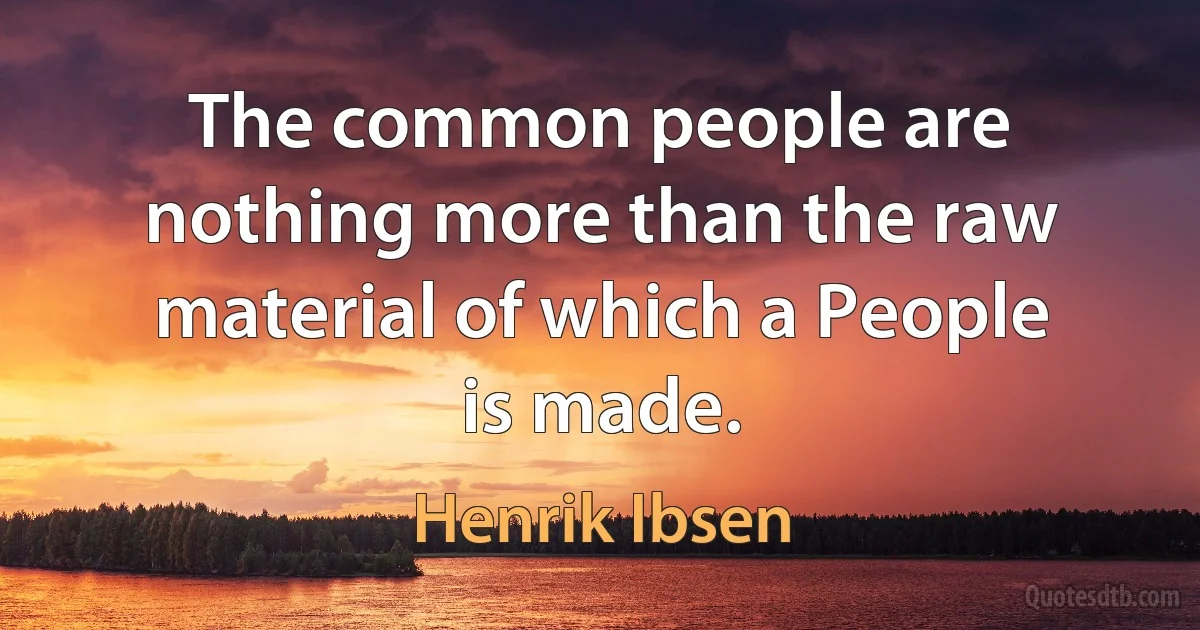 The common people are nothing more than the raw material of which a People is made. (Henrik Ibsen)