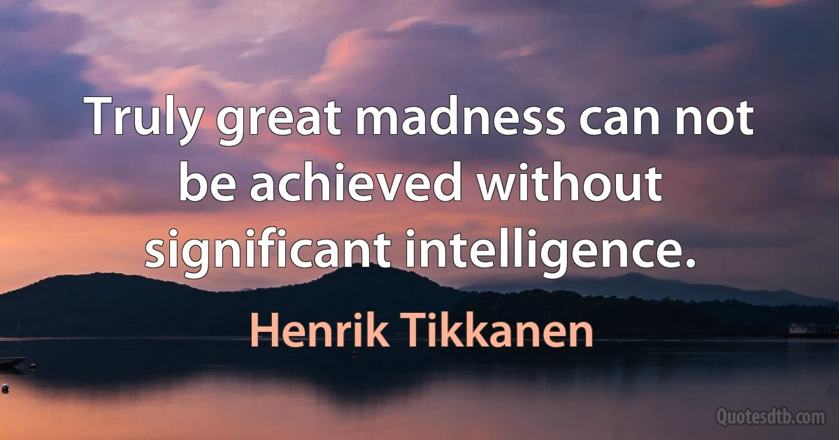 Truly great madness can not be achieved without significant intelligence. (Henrik Tikkanen)