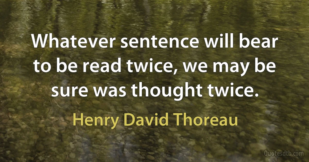 Whatever sentence will bear to be read twice, we may be sure was thought twice. (Henry David Thoreau)