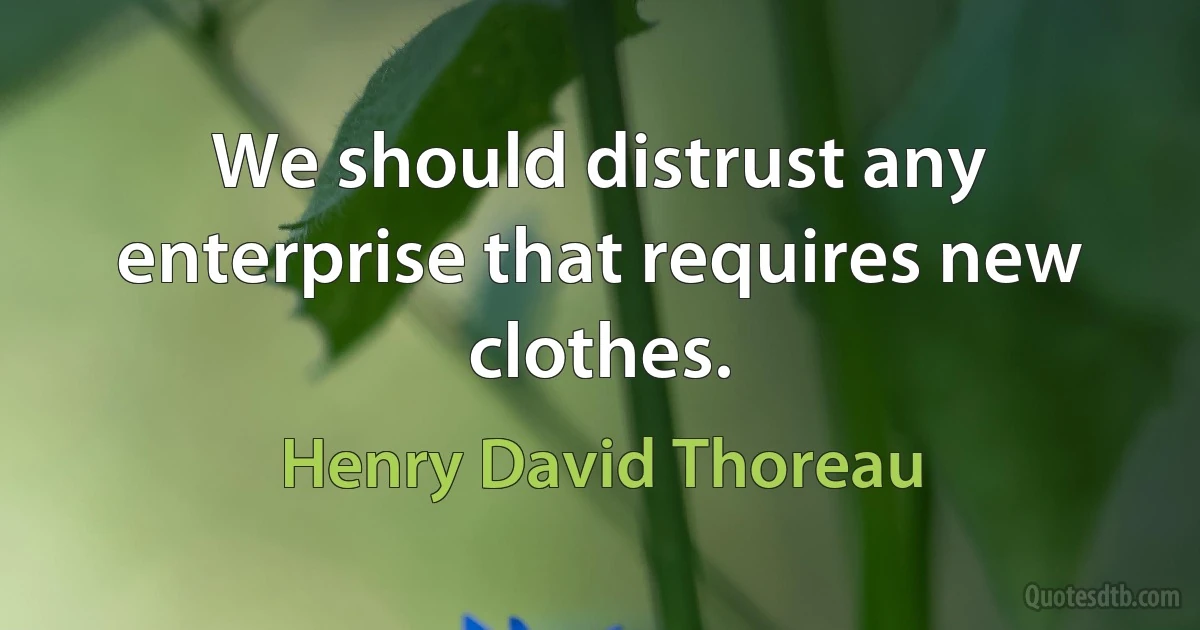 We should distrust any enterprise that requires new clothes. (Henry David Thoreau)