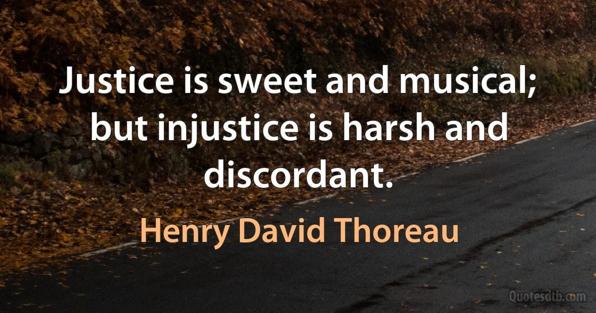 Justice is sweet and musical; but injustice is harsh and discordant. (Henry David Thoreau)