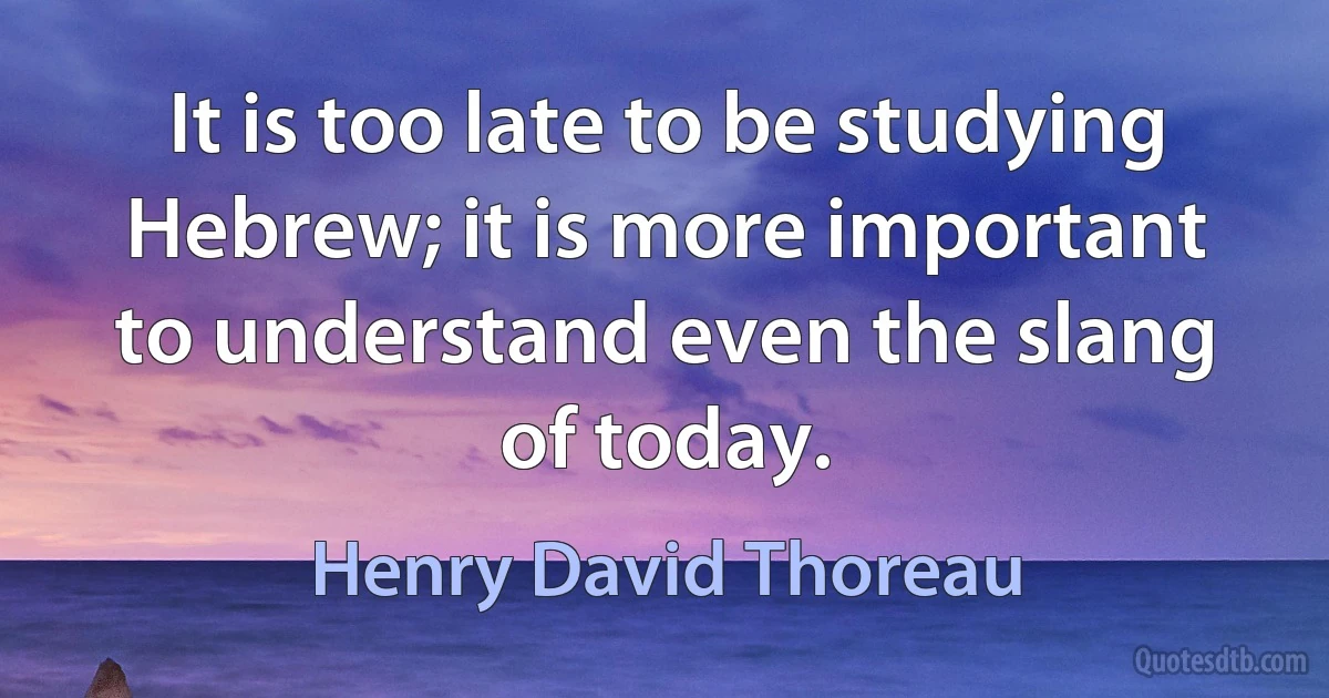 It is too late to be studying Hebrew; it is more important to understand even the slang of today. (Henry David Thoreau)