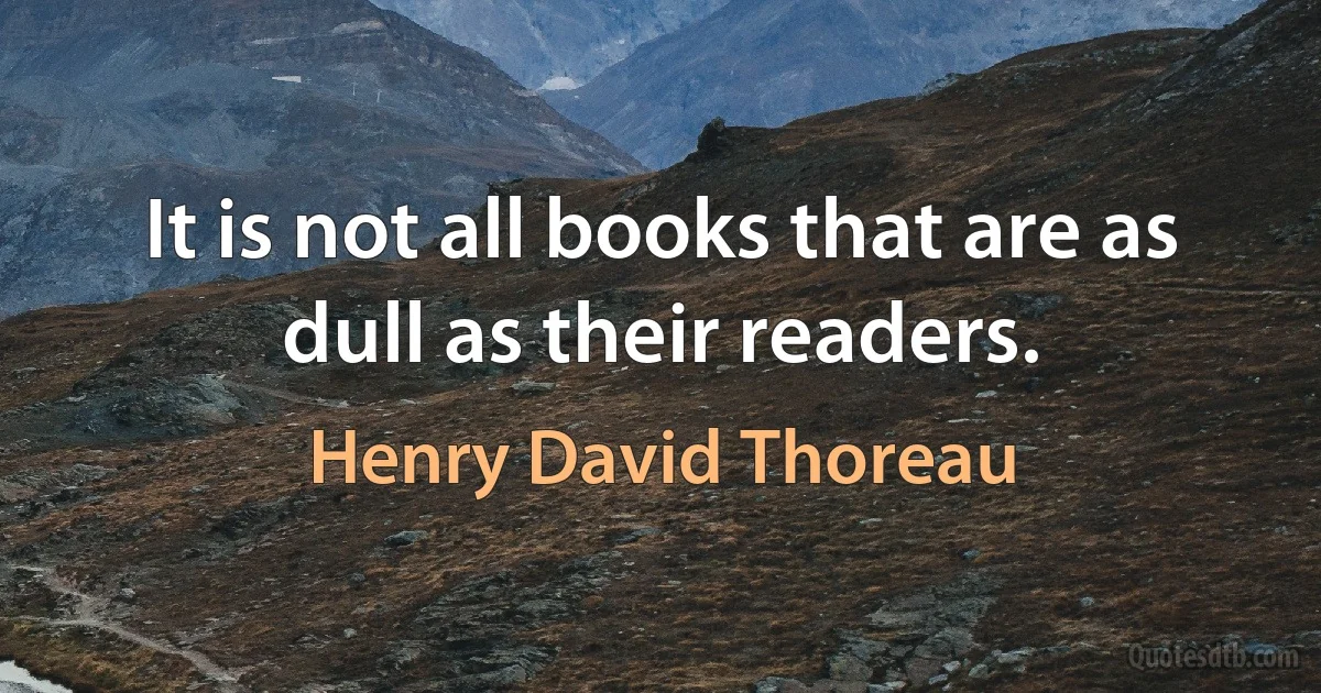 It is not all books that are as dull as their readers. (Henry David Thoreau)