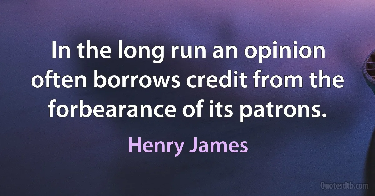 In the long run an opinion often borrows credit from the forbearance of its patrons. (Henry James)