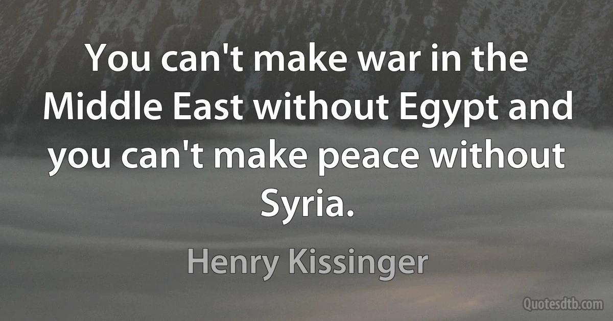 You can't make war in the Middle East without Egypt and you can't make peace without Syria. (Henry Kissinger)