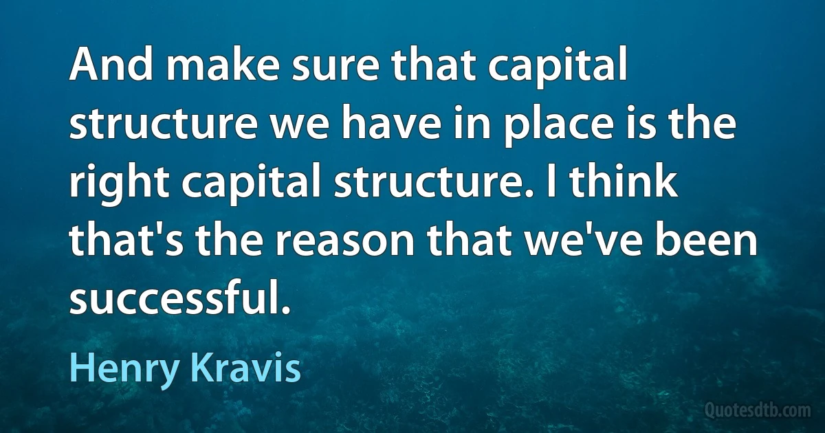 And make sure that capital structure we have in place is the right capital structure. I think that's the reason that we've been successful. (Henry Kravis)