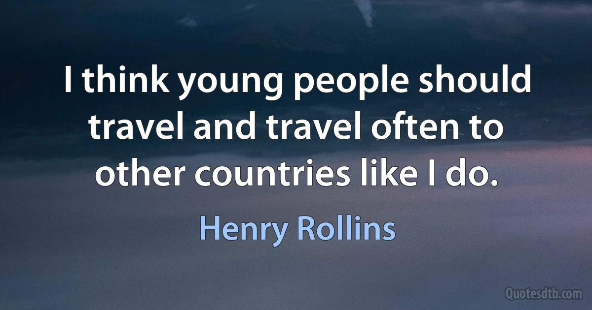 I think young people should travel and travel often to other countries like I do. (Henry Rollins)