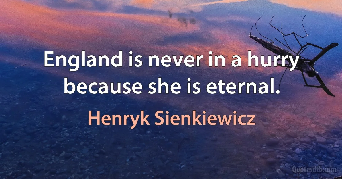 England is never in a hurry because she is eternal. (Henryk Sienkiewicz)