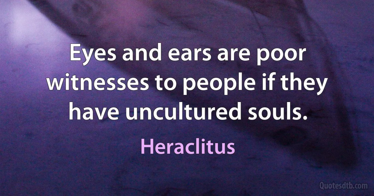 Eyes and ears are poor witnesses to people if they have uncultured souls. (Heraclitus)