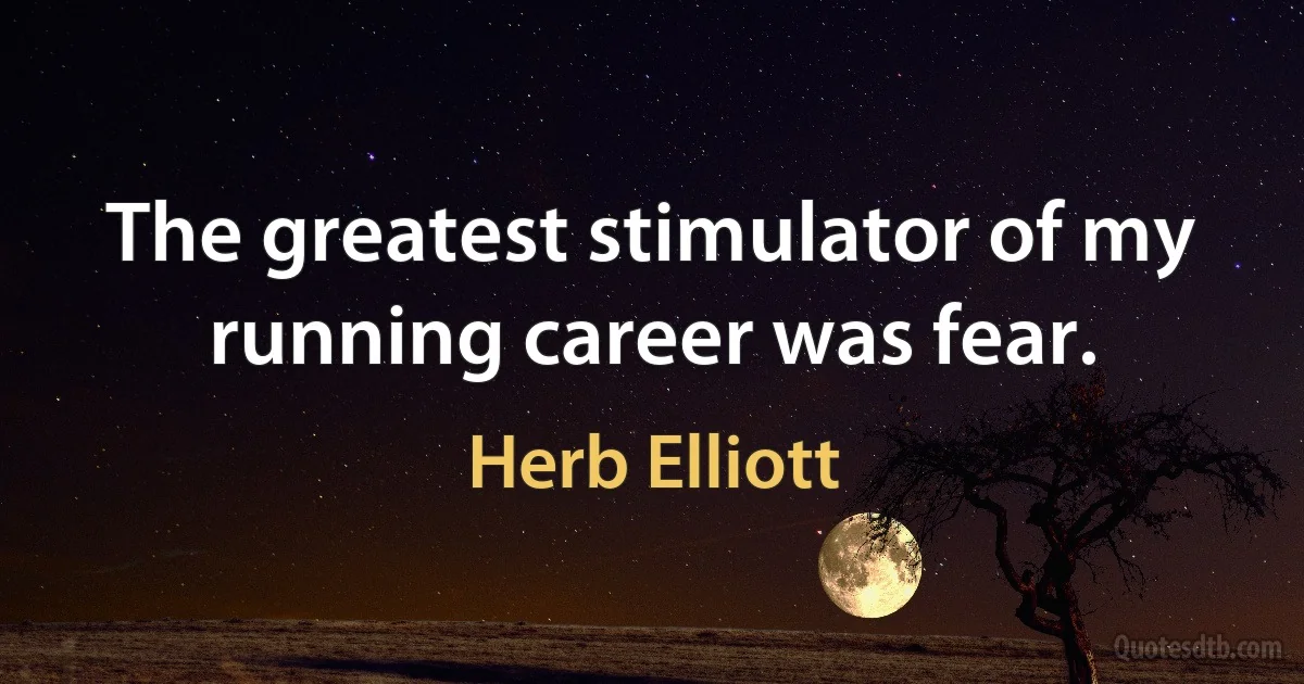 The greatest stimulator of my running career was fear. (Herb Elliott)