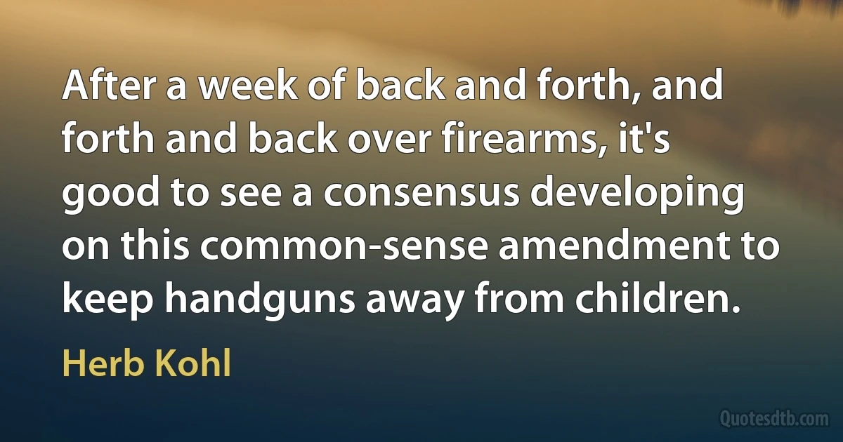 After a week of back and forth, and forth and back over firearms, it's good to see a consensus developing on this common-sense amendment to keep handguns away from children. (Herb Kohl)