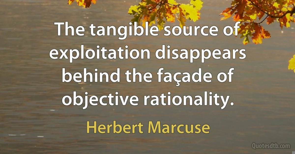 The tangible source of exploitation disappears behind the façade of objective rationality. (Herbert Marcuse)