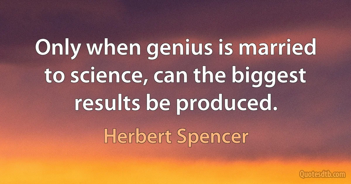 Only when genius is married to science, can the biggest results be produced. (Herbert Spencer)