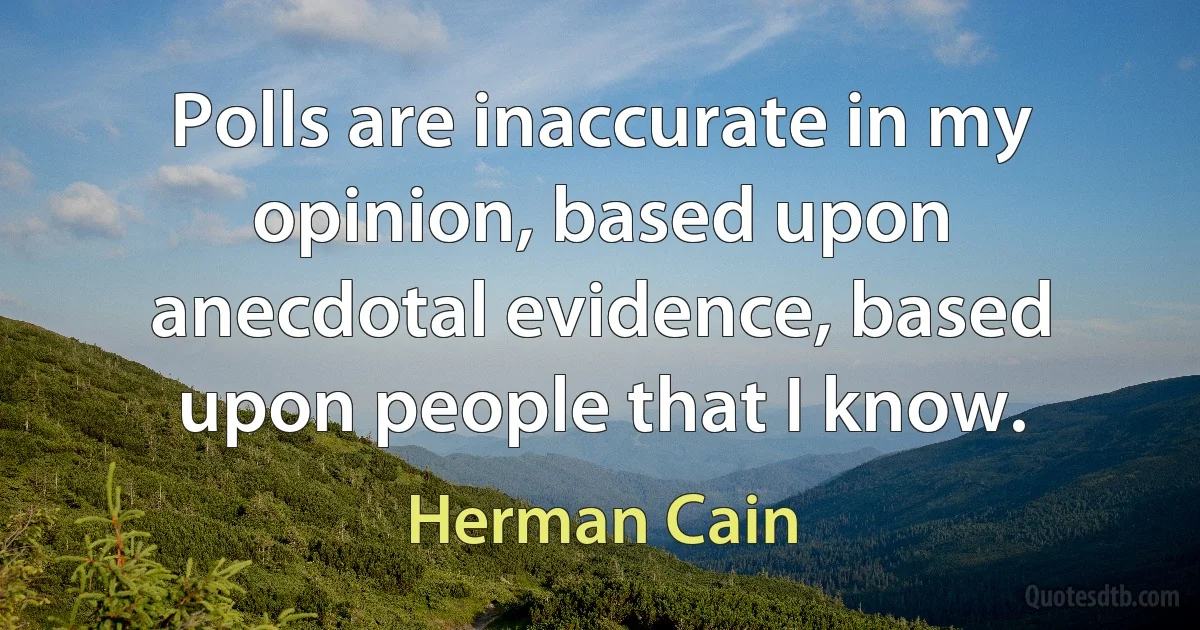 Polls are inaccurate in my opinion, based upon anecdotal evidence, based upon people that I know. (Herman Cain)