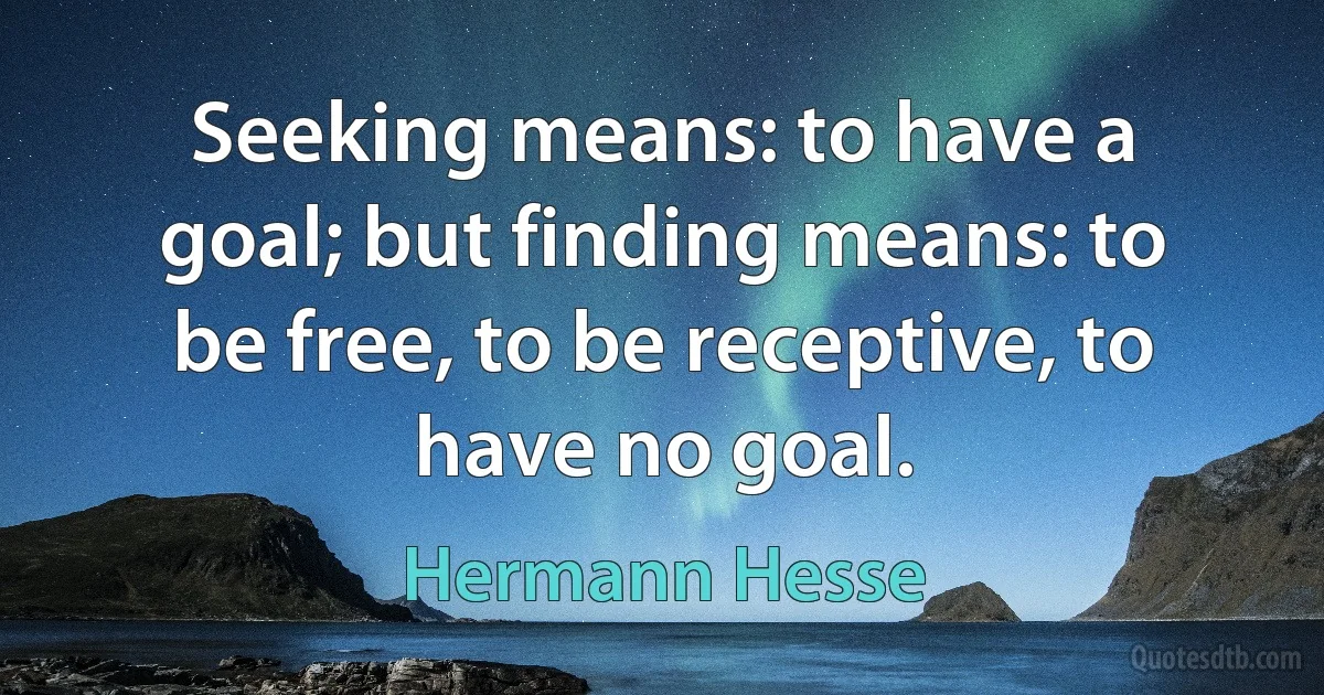 Seeking means: to have a goal; but finding means: to be free, to be receptive, to have no goal. (Hermann Hesse)