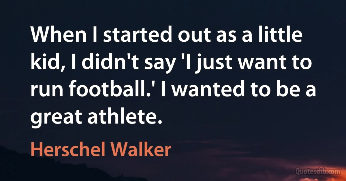 When I started out as a little kid, I didn't say 'I just want to run football.' I wanted to be a great athlete. (Herschel Walker)