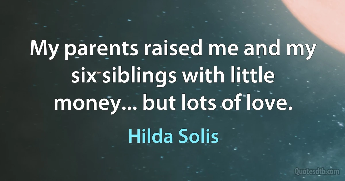 My parents raised me and my six siblings with little money... but lots of love. (Hilda Solis)