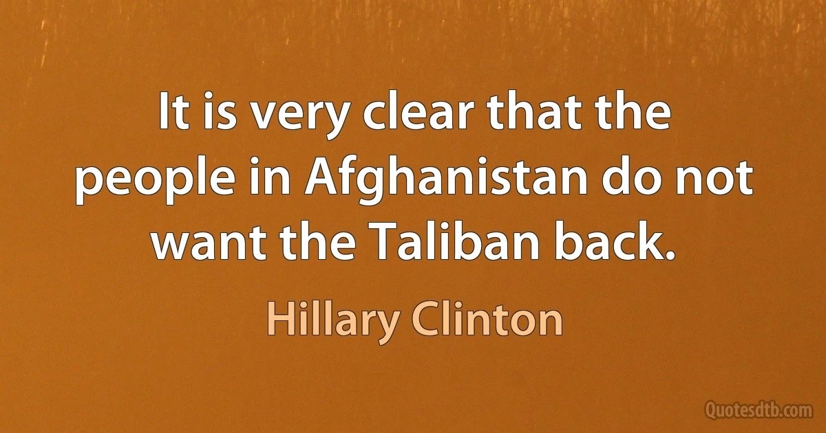 It is very clear that the people in Afghanistan do not want the Taliban back. (Hillary Clinton)