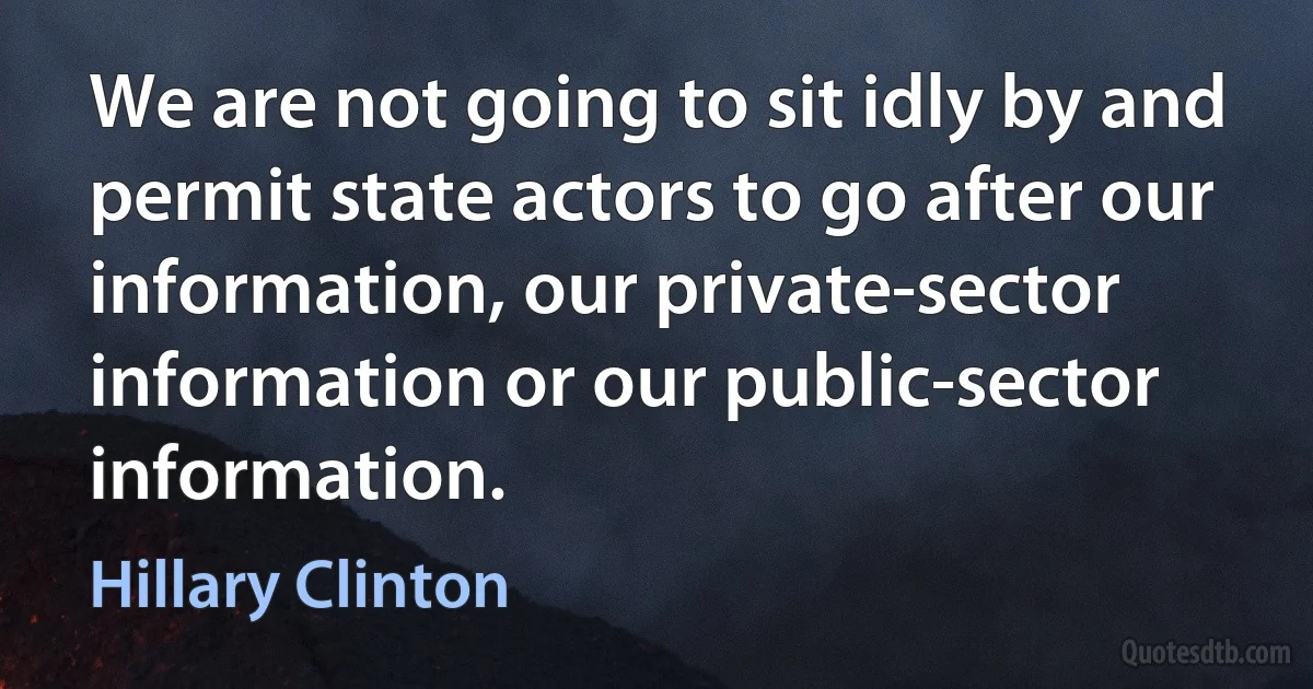 We are not going to sit idly by and permit state actors to go after our information, our private-sector information or our public-sector information. (Hillary Clinton)