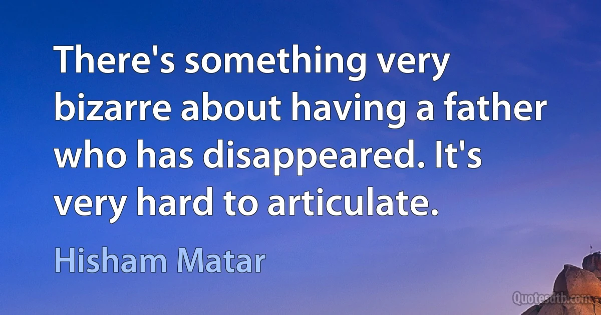 There's something very bizarre about having a father who has disappeared. It's very hard to articulate. (Hisham Matar)