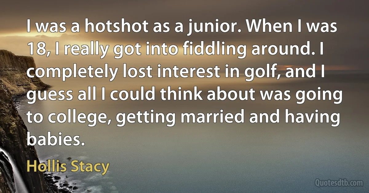 I was a hotshot as a junior. When I was 18, I really got into fiddling around. I completely lost interest in golf, and I guess all I could think about was going to college, getting married and having babies. (Hollis Stacy)