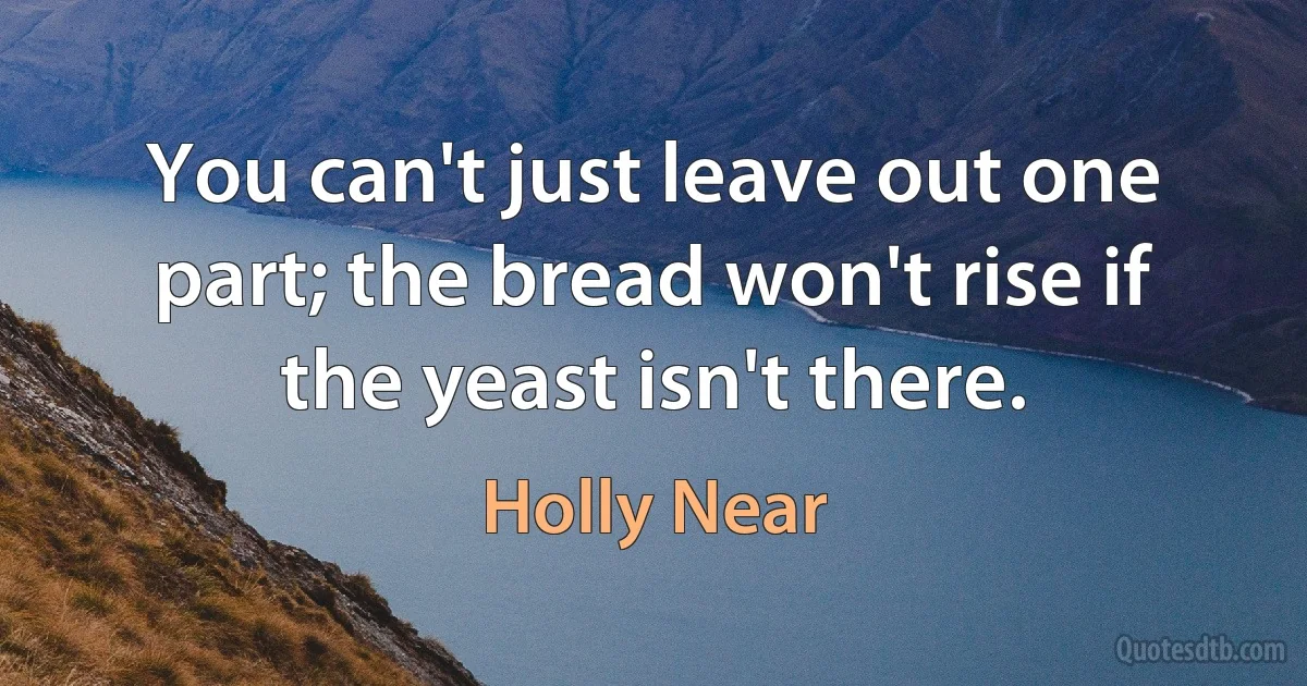 You can't just leave out one part; the bread won't rise if the yeast isn't there. (Holly Near)