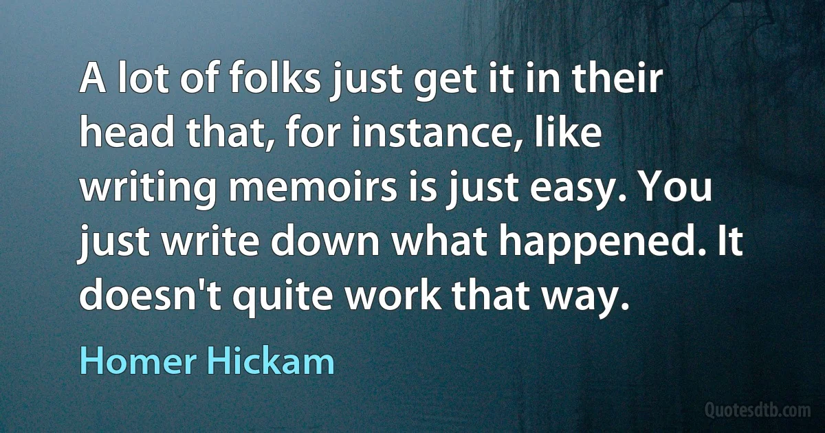 A lot of folks just get it in their head that, for instance, like writing memoirs is just easy. You just write down what happened. It doesn't quite work that way. (Homer Hickam)