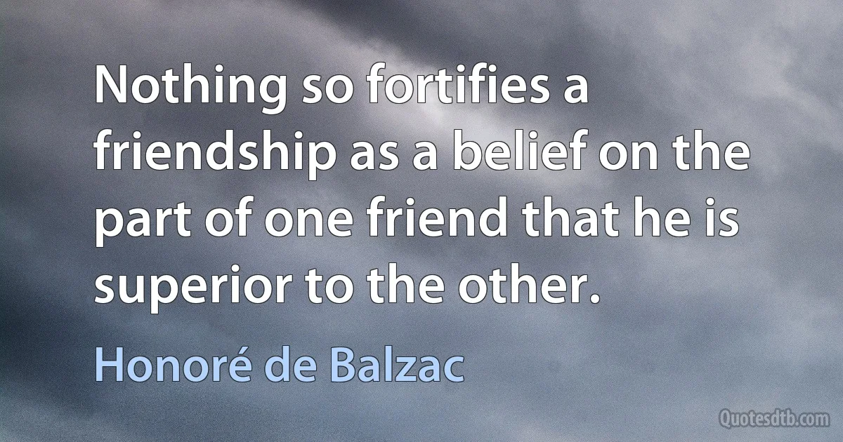 Nothing so fortifies a friendship as a belief on the part of one friend that he is superior to the other. (Honoré de Balzac)