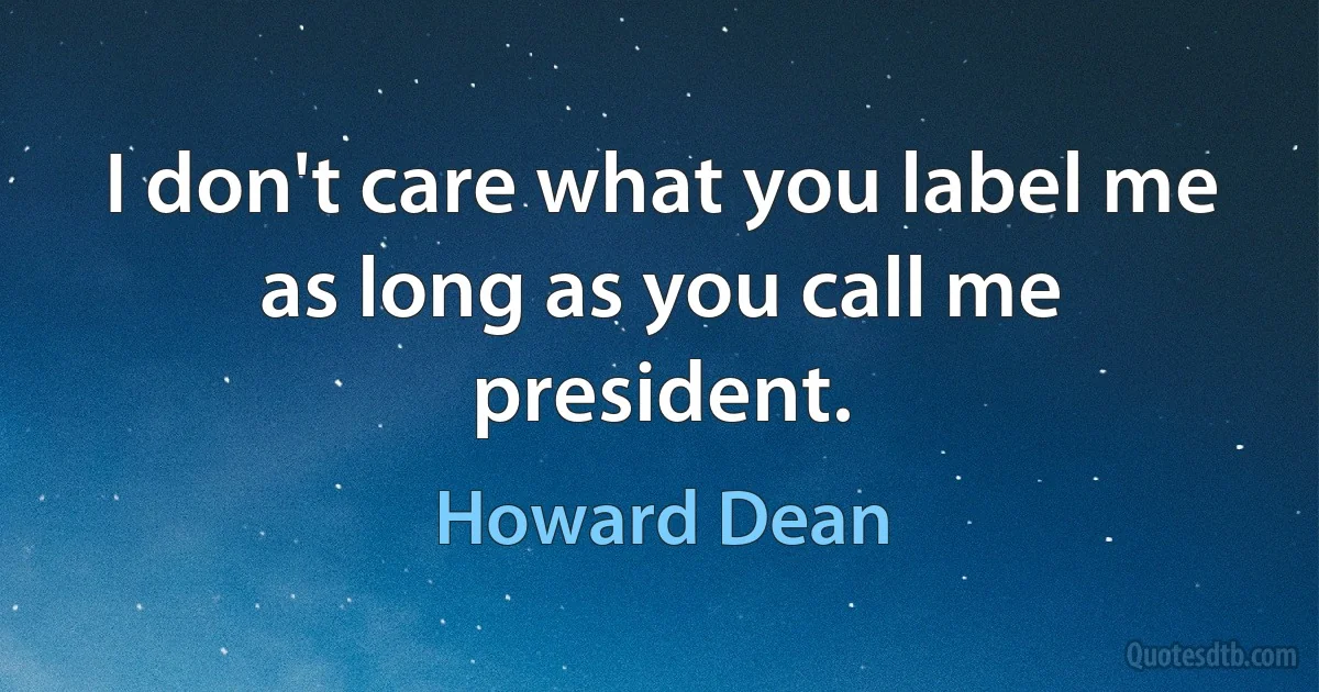 I don't care what you label me as long as you call me president. (Howard Dean)