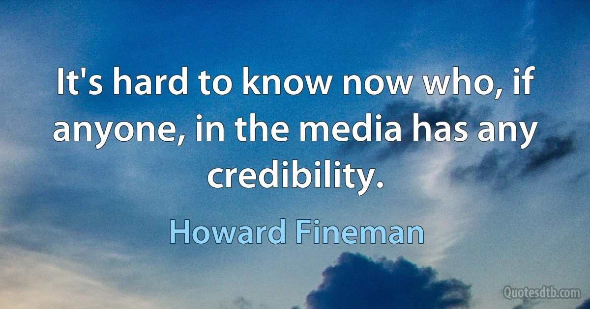 It's hard to know now who, if anyone, in the media has any credibility. (Howard Fineman)