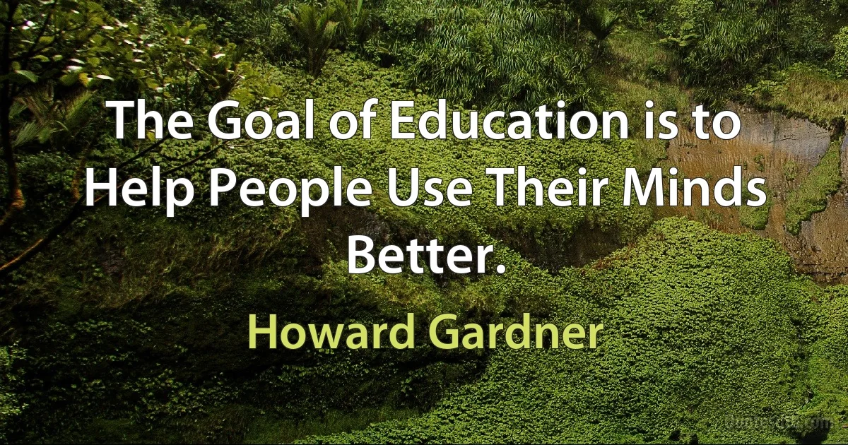 The Goal of Education is to Help People Use Their Minds Better. (Howard Gardner)