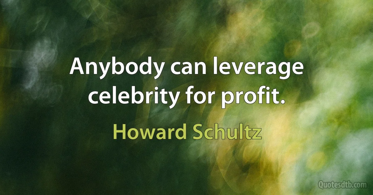 Anybody can leverage celebrity for profit. (Howard Schultz)