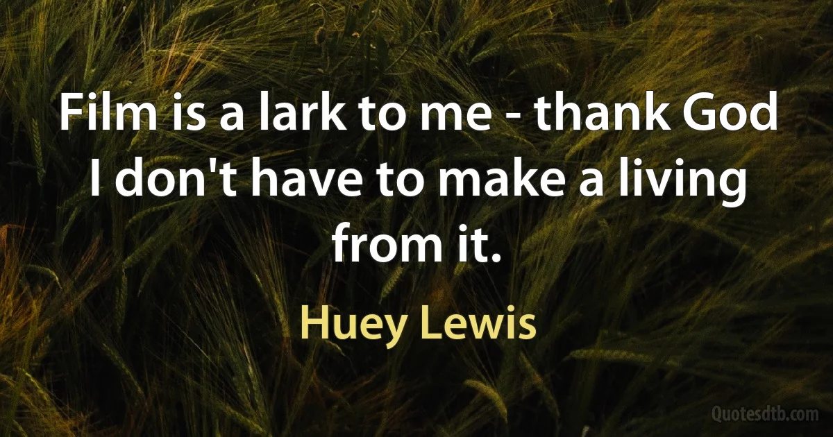 Film is a lark to me - thank God I don't have to make a living from it. (Huey Lewis)