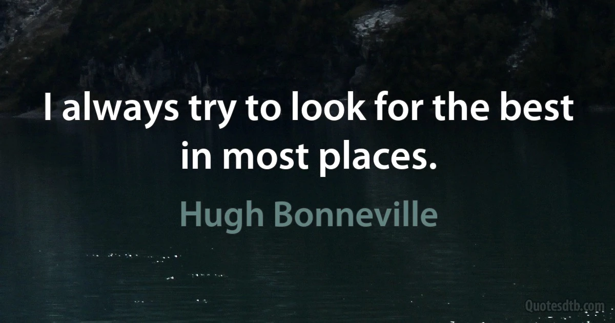 I always try to look for the best in most places. (Hugh Bonneville)