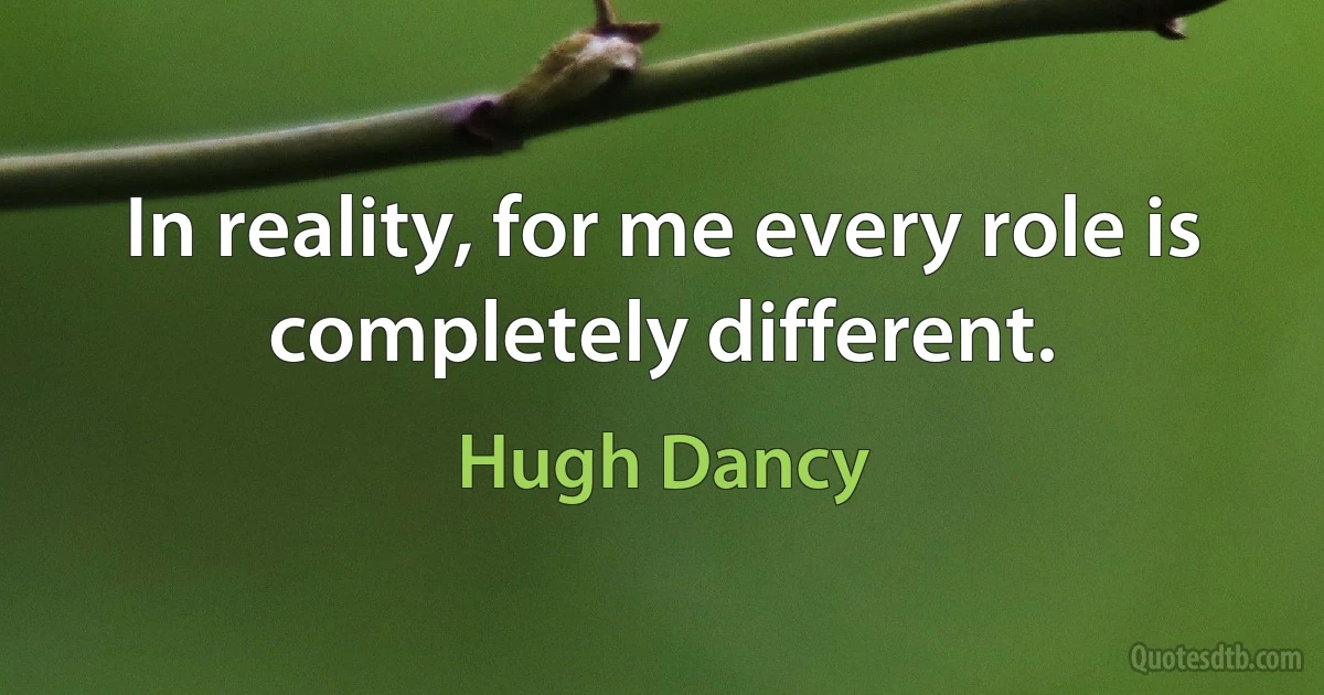 In reality, for me every role is completely different. (Hugh Dancy)