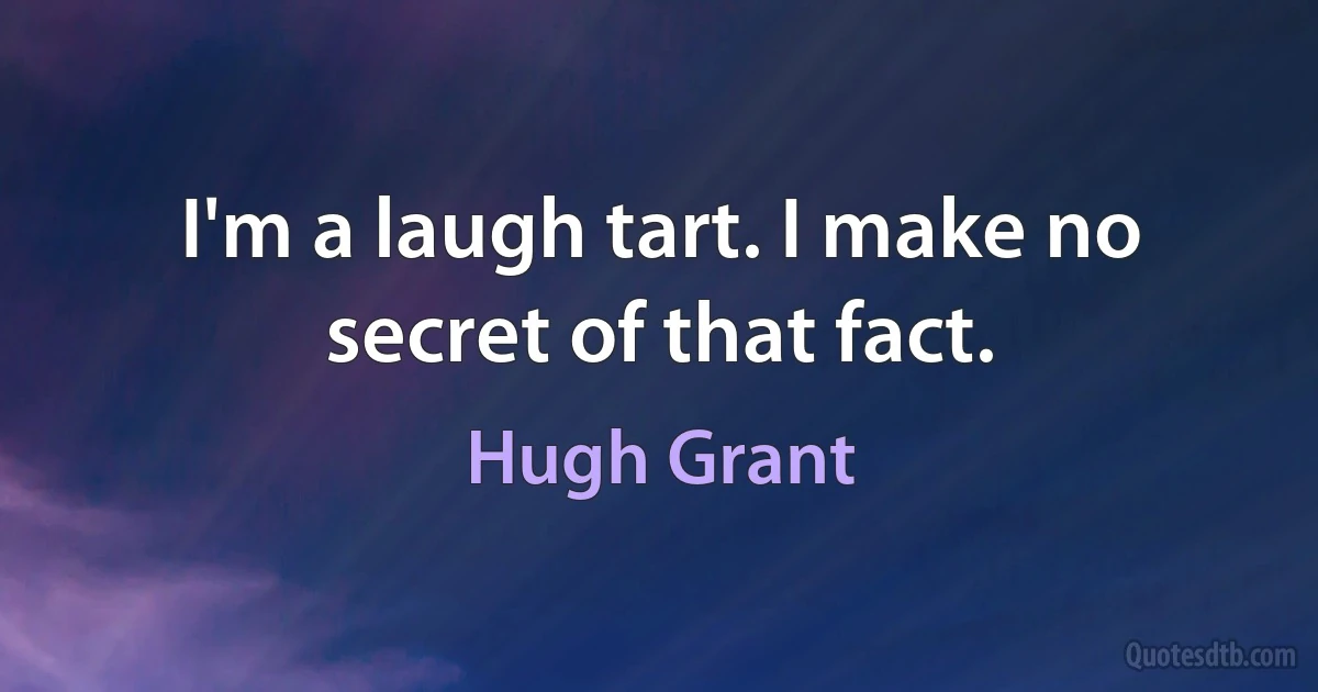 I'm a laugh tart. I make no secret of that fact. (Hugh Grant)