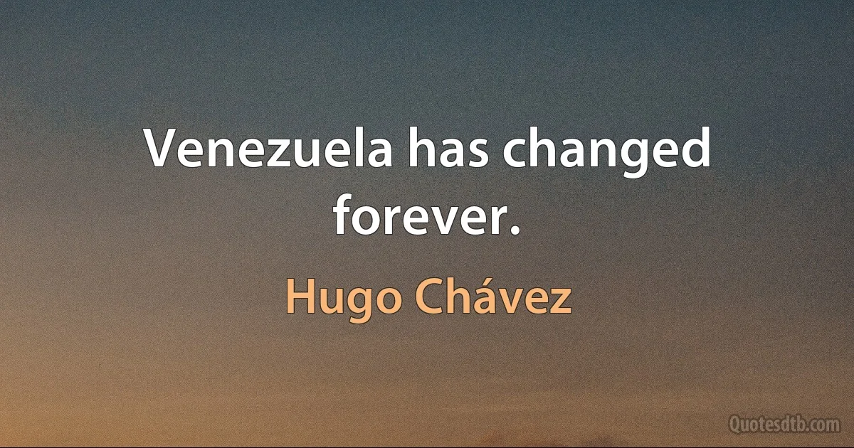 Venezuela has changed forever. (Hugo Chávez)