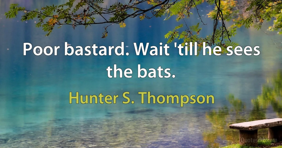 Poor bastard. Wait 'till he sees the bats. (Hunter S. Thompson)