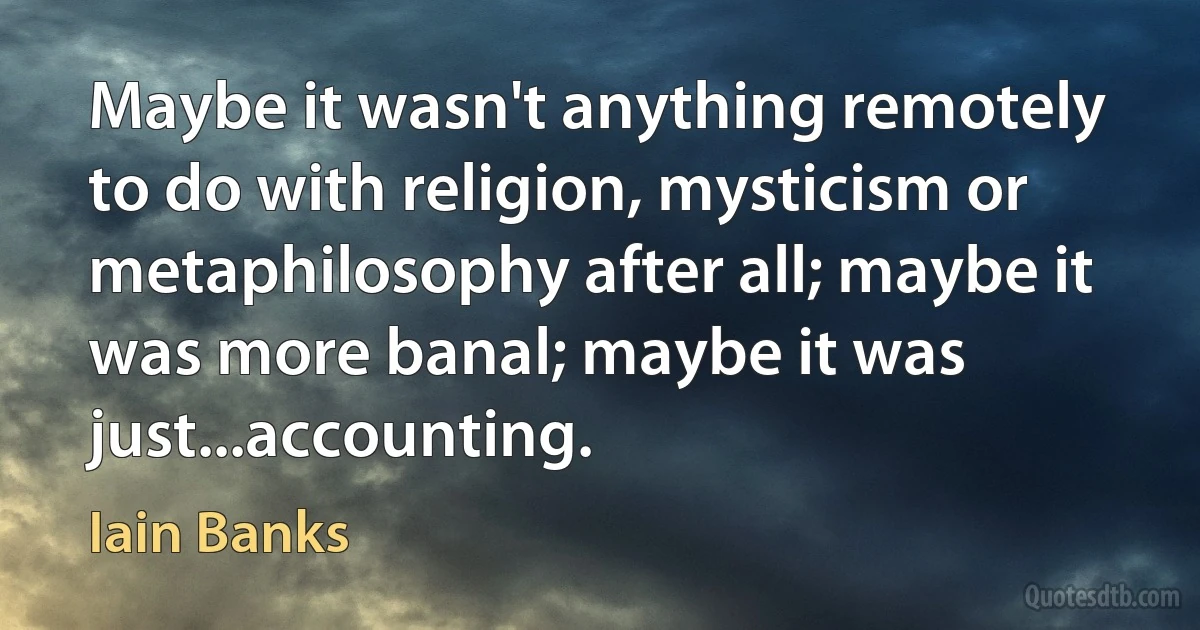 Maybe it wasn't anything remotely to do with religion, mysticism or metaphilosophy after all; maybe it was more banal; maybe it was just...accounting. (Iain Banks)