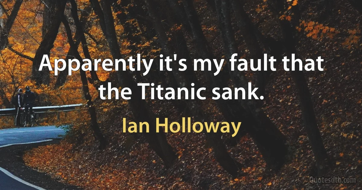 Apparently it's my fault that the Titanic sank. (Ian Holloway)