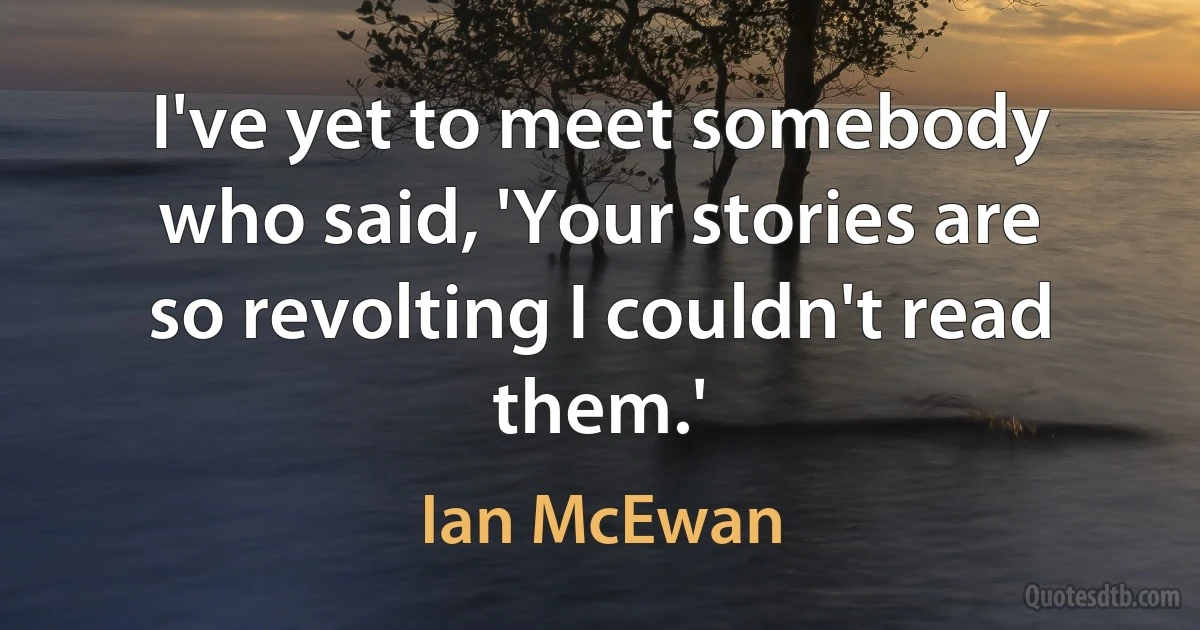 I've yet to meet somebody who said, 'Your stories are so revolting I couldn't read them.' (Ian McEwan)