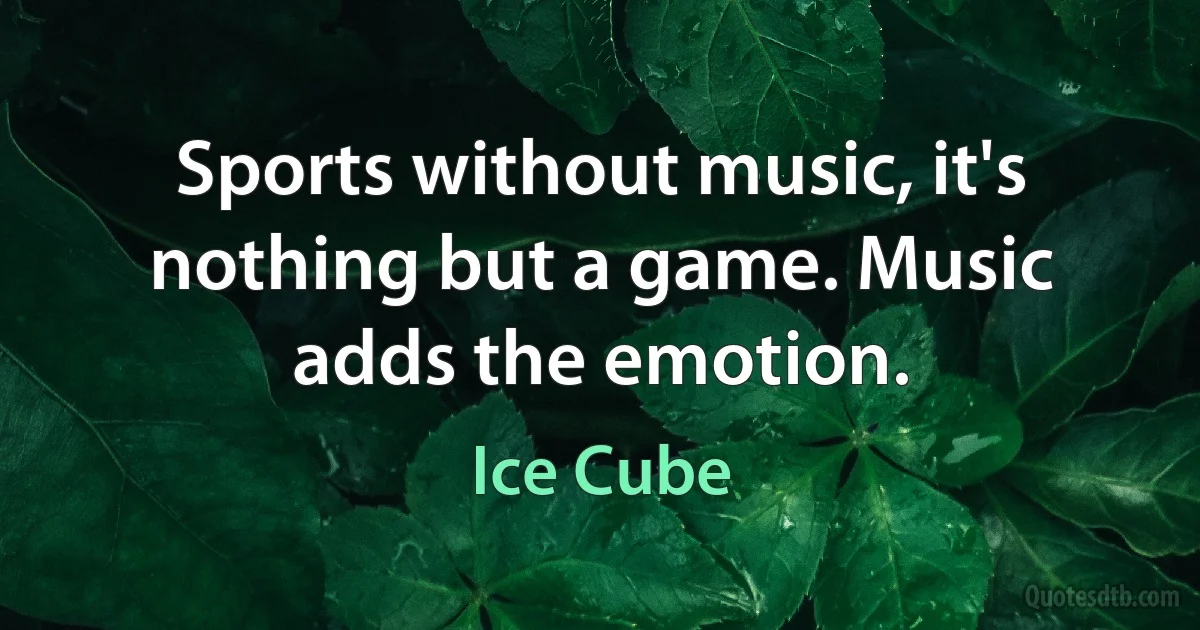 Sports without music, it's nothing but a game. Music adds the emotion. (Ice Cube)